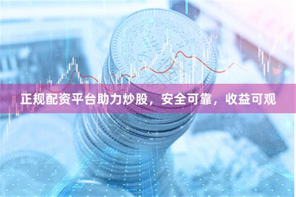 正规配资平台助力炒股，安全可靠，收益可观
