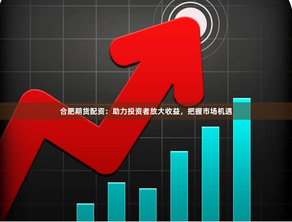 合肥期货配资：助力投资者放大收益，把握市场机遇