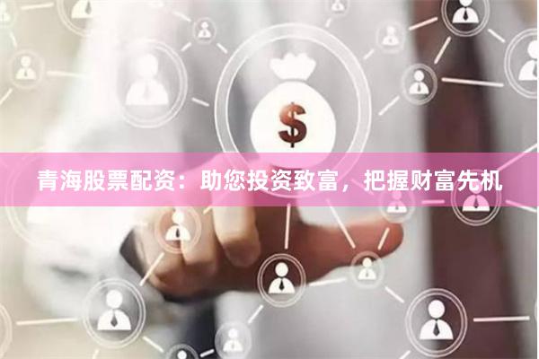青海股票配资：助您投资致富，把握财富先机