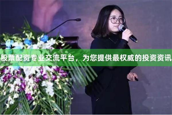 股票配资专业交流平台，为您提供最权威的投资资讯