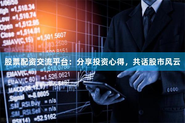 股票配资交流平台：分享投资心得，共话股市风云