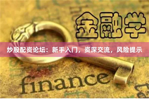 炒股配资论坛：新手入门，资深交流，风险提示