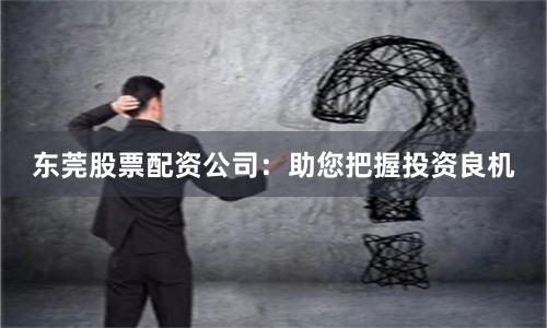 东莞股票配资公司：助您把握投资良机