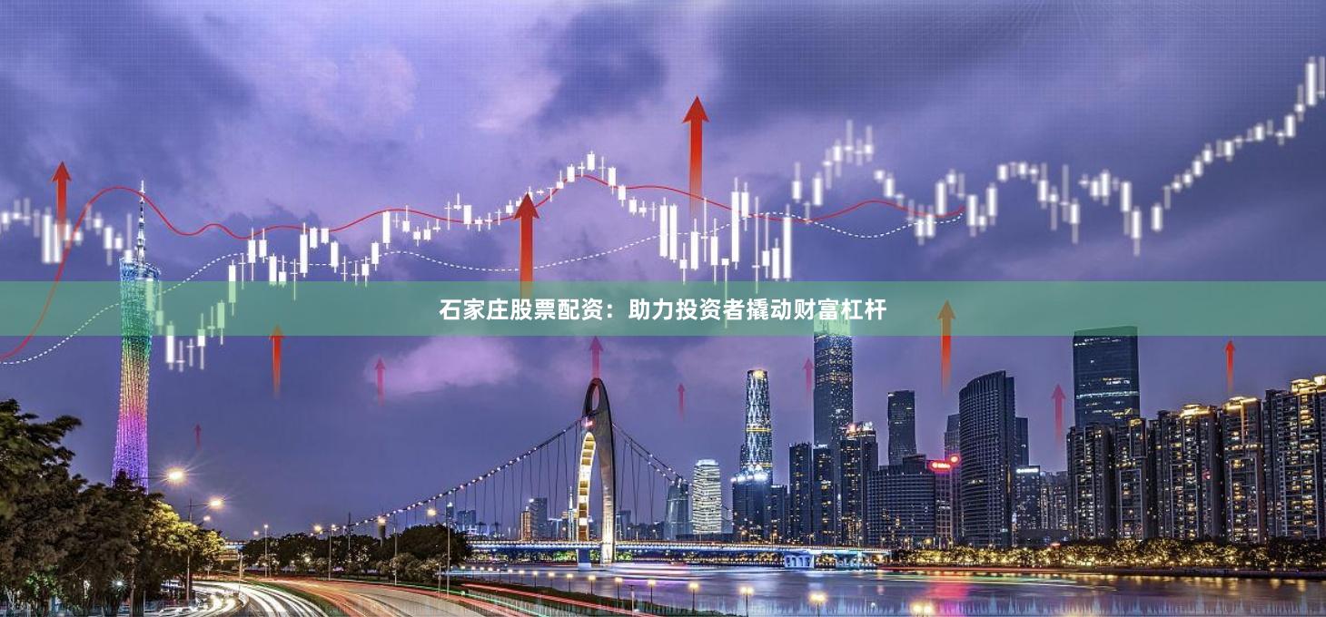 石家庄股票配资：助力投资者撬动财富杠杆