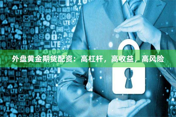 外盘黄金期货配资：高杠杆，高收益，高风险