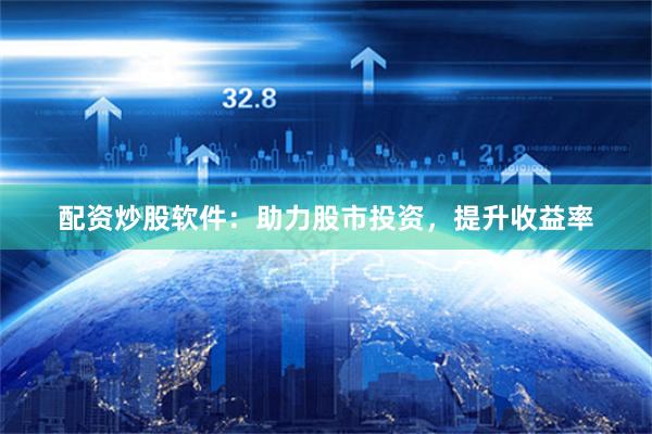 配资炒股软件：助力股市投资，提升收益率