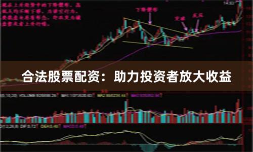 合法股票配资：助力投资者放大收益